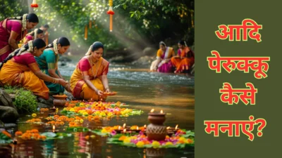 आदि पेरुक्कू 2025 कब है? जानिए महिलाओं के लिए क्यों होता है यह दिन खास, आदि पेरुक्कू कैसे मनाएं?