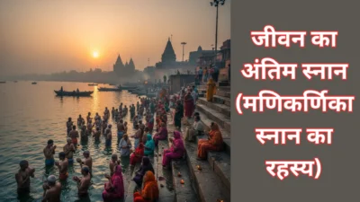 जीवन का अंतिम स्नान (मणिकर्णिका स्नान का रहस्य) – काशी विश्वनाथ दर्शन से पहले मणिकर्णिका स्नान क्यों है अनिवार्य? जानिए रहस्य